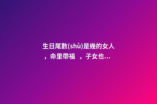 生日尾數(shù)是幾的女人，命里帶福，子女也會飛黃騰達(dá)